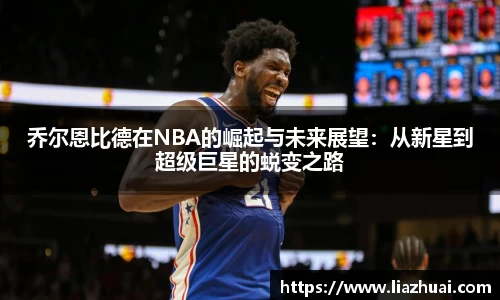乔尔恩比德在NBA的崛起与未来展望:从新星到超级巨星的蜕变之路